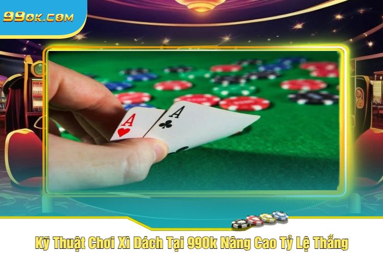 Kỹ Thuật Chơi Xì Dách Tại 99Ok Nâng Cao Tỷ Lệ Thắng