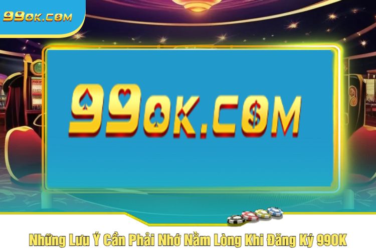 Những Lưu Ý Cần Phải Nhớ Nằm Lòng Khi Đăng Ký 99OK